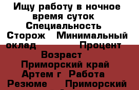 Ищу работу в ночное время суток › Специальность ­ Сторож › Минимальный оклад ­ 10 000 › Процент ­ 5 › Возраст ­ 19 - Приморский край, Артем г. Работа » Резюме   . Приморский край,Артем г.